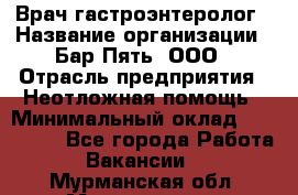 Врач-гастроэнтеролог › Название организации ­ Бар Пять, ООО › Отрасль предприятия ­ Неотложная помощь › Минимальный оклад ­ 150 000 - Все города Работа » Вакансии   . Мурманская обл.,Мончегорск г.